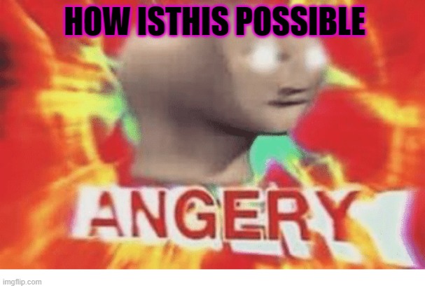 Meme man angery | HOW ISTHIS POSSIBLE | image tagged in meme man angery | made w/ Imgflip meme maker