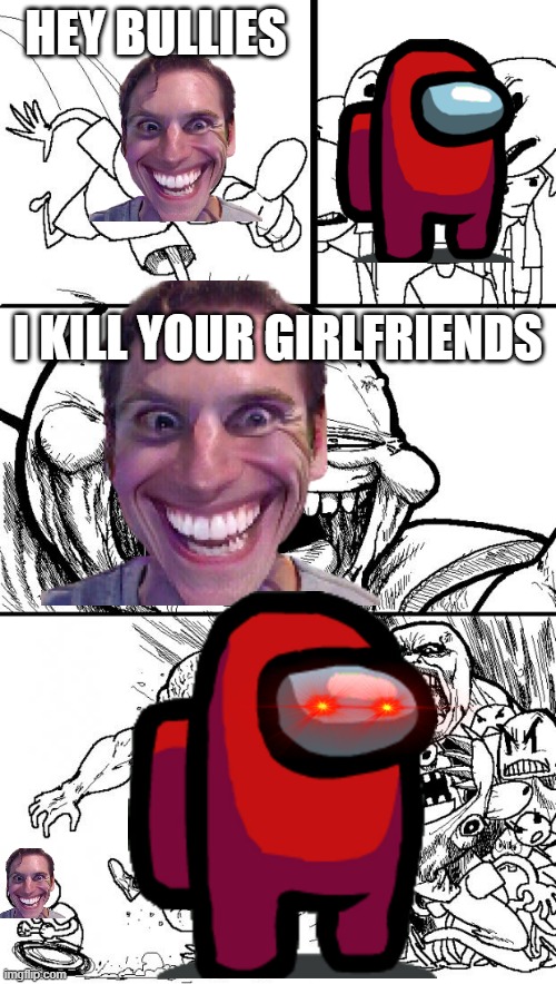 vgtvgt | HEY BULLIES; I KILL YOUR GIRLFRIENDS | image tagged in memes,hey internet | made w/ Imgflip meme maker