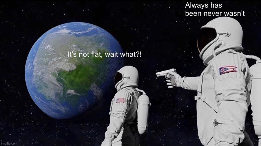 Always Has Been | Always has been never wasn’t; It’s not flat, wait what?! | image tagged in memes,always has been | made w/ Imgflip meme maker