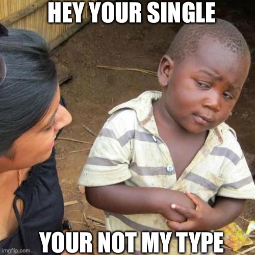 Third World Skeptical Kid | HEY YOUR SINGLE; YOUR NOT MY TYPE | image tagged in memes,third world skeptical kid | made w/ Imgflip meme maker