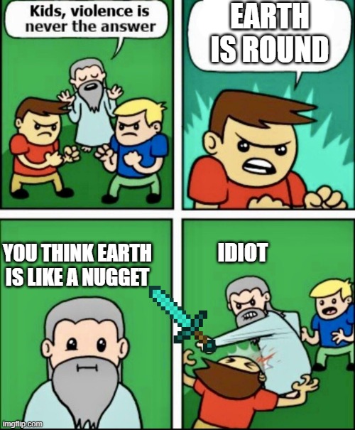 kids violence is never the answer | EARTH IS ROUND; YOU THINK EARTH IS LIKE A NUGGET; IDIOT | image tagged in kids violence is never the answer | made w/ Imgflip meme maker