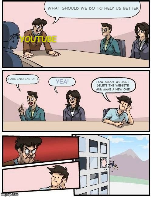 youtube | WHAT SHOULD WE DO TO HELP US BETTER; YOUTUBE; 3 ADS INSTEAD OF 1; YEA! HOW ABOUT WE JUST DELETE THE WEBSITE AND MAKE A NEW ONE | image tagged in memes,boardroom meeting suggestion,funny memes | made w/ Imgflip meme maker