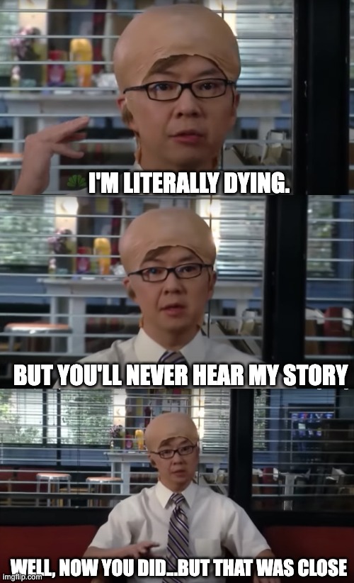 Chang the Understudy | I'M LITERALLY DYING. BUT YOU'LL NEVER HEAR MY STORY; WELL, NOW YOU DID...BUT THAT WAS CLOSE | image tagged in chang,community,understudy,abed,chang wig,jeff wig | made w/ Imgflip meme maker