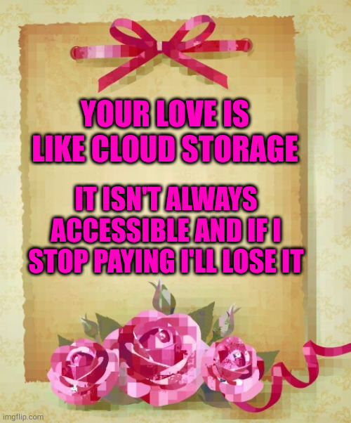 Plus I have no idea how many other people are using it | YOUR LOVE IS LIKE CLOUD STORAGE; IT ISN'T ALWAYS ACCESSIBLE AND IF I STOP PAYING I'LL LOSE IT | image tagged in greeting card | made w/ Imgflip meme maker