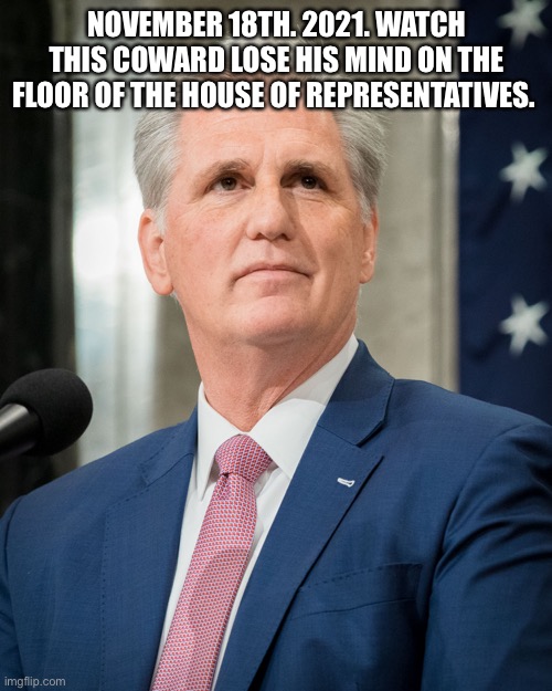 Kevin mcarthy | NOVEMBER 18TH. 2021. WATCH THIS COWARD LOSE HIS MIND ON THE FLOOR OF THE HOUSE OF REPRESENTATIVES. | image tagged in kevin mcarthy | made w/ Imgflip meme maker