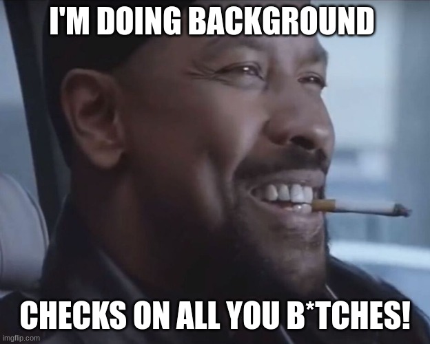 Background Checks | I'M DOING BACKGROUND; CHECKS ON ALL YOU B*TCHES! | image tagged in dating,online dating,relationships,tinder | made w/ Imgflip meme maker