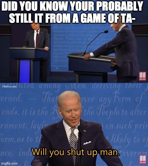 sleepy joe | DID YOU KNOW YOUR PROBABLY STILL IT FROM A GAME OF TA- | image tagged in biden - will you shut up man | made w/ Imgflip meme maker