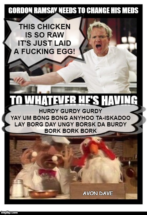 GORDON FUCKIN' RAMSAY | THIS CHICKEN IS SO RAW IT'S JUST LAID A FUCKING EGG! HURDY GURDY GURDY
YAY UM BONG BONG ANYHOO TA-ISKADOO
LAY BORG DAY UNGY BORSK DA BURDY
BORK BORK BORK | image tagged in gordon ramsay,muppets,swedish chef,kermit,angry,drugs | made w/ Imgflip meme maker