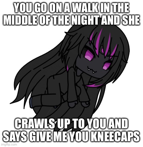 Rp with joke oc. Her name is Bella the kneecap spider. She is tall. | YOU GO ON A WALK IN THE MIDDLE OF THE NIGHT AND SHE; CRAWLS UP TO YOU AND SAYS GIVE ME YOU KNEECAPS | image tagged in why are you reading this | made w/ Imgflip meme maker