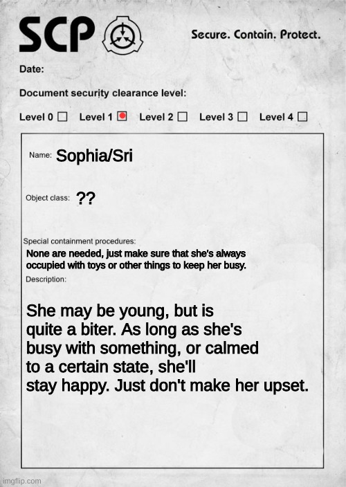 POV: you are handed this document, then told to go to cell number 1003 | Sophia/Sri; ?? None are needed, just make sure that she's always occupied with toys or other things to keep her busy. She may be young, but is quite a biter. As long as she's busy with something, or calmed to a certain state, she'll stay happy. Just don't make her upset. | image tagged in random rp | made w/ Imgflip meme maker