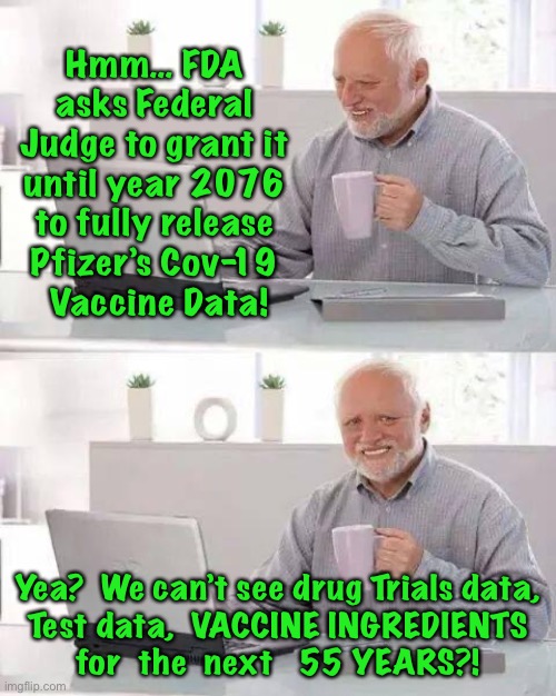 In 55 YEARS, you can find out the INGREDIENTS of the VAX | Hmm… FDA 
asks Federal 
Judge to grant it 
until year 2076 
to fully release 
Pfizer’s Cov-19 
Vaccine Data! Yea?  We can’t see drug Trials data,
 Test data,  VACCINE INGREDIENTS 
for  the  next   55 YEARS?! | image tagged in memes,hide the pain harold,vaccine,power money control,why do you support the vax and plandemic,because you are part of it | made w/ Imgflip meme maker