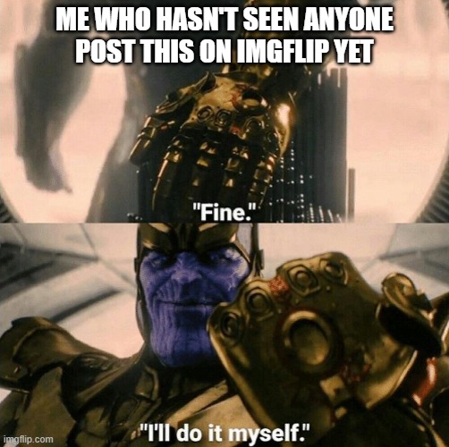 Fine I'll do it myself | ME WHO HASN'T SEEN ANYONE POST THIS ON IMGFLIP YET | image tagged in fine i'll do it myself | made w/ Imgflip meme maker