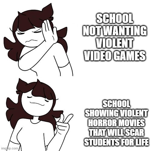 True? | SCHOOL NOT WANTING VIOLENT VIDEO GAMES; SCHOOL SHOWING VIOLENT HORROR MOVIES THAT WILL SCAR STUDENTS FOR LIFE | image tagged in jaiden drake format,meme | made w/ Imgflip meme maker