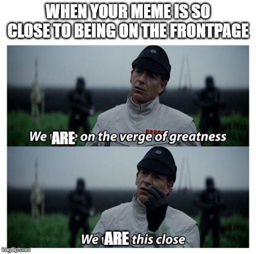 smh | WHEN YOUR MEME IS SO CLOSE TO BEING ON THE FRONTPAGE; ARE; ARE | image tagged in star wars verge of greatness,star wars,front page,funny,memes | made w/ Imgflip meme maker