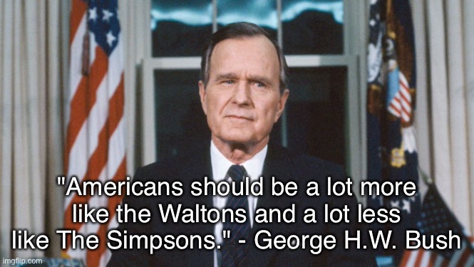 George H.W. Bush's opinion on The Waltons and The Simpsons | "Americans should be a lot more like the Waltons and a lot less like The Simpsons." - George H.W. Bush | image tagged in george hw bush,memes,quote,funny | made w/ Imgflip meme maker
