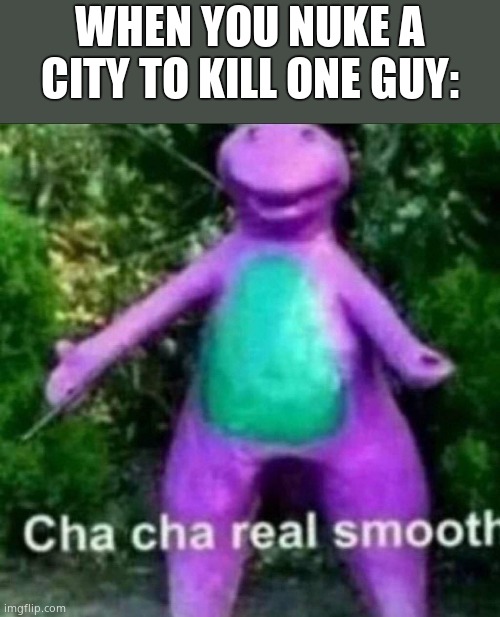 Cha Cha Real Smooth | WHEN YOU NUKE A CITY TO KILL ONE GUY: | image tagged in cha cha real smooth | made w/ Imgflip meme maker