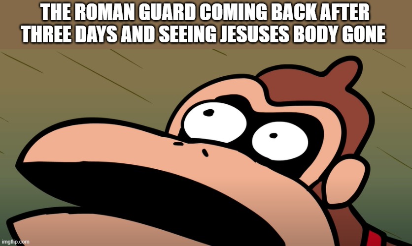THE ROMAN GUARD COMING BACK AFTER THREE DAYS AND SEEING JESUSES BODY GONE | image tagged in suprised donkey kong | made w/ Imgflip meme maker