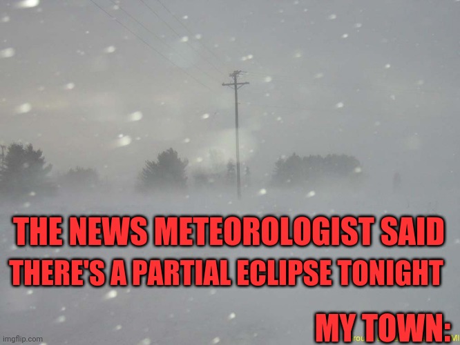 Eclipse | THERE'S A PARTIAL ECLIPSE TONIGHT; THE NEWS METEOROLOGIST SAID; MY TOWN: | image tagged in snow blizzard,solar eclipse,i cant see shit | made w/ Imgflip meme maker