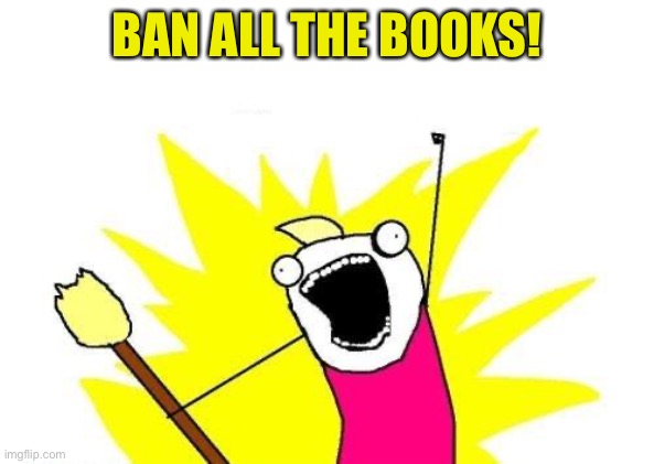 X All The Y Meme | BAN ALL THE BOOKS! | image tagged in memes,x all the y | made w/ Imgflip meme maker