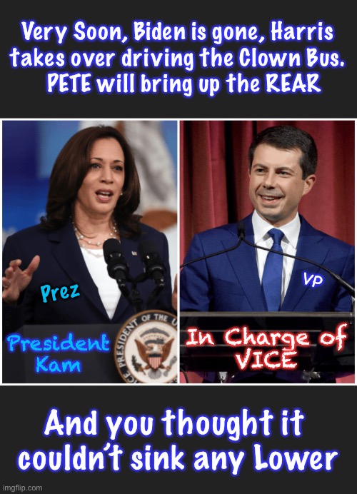 You thought it was bad | Very Soon, Biden is gone, Harris 
takes over driving the Clown Bus. 
 PETE will bring up the REAR; VP; Prez; In Charge of
VICE; President Kam; And you thought it 
couldn’t sink any Lower | image tagged in memes,biden removed,america suffers | made w/ Imgflip meme maker