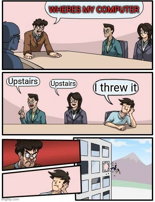 MY. COMPUTER | WHERES MY COMPUTER; Upstairs; Upstairs; I threw it | image tagged in memes,boardroom meeting suggestion | made w/ Imgflip meme maker
