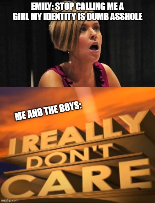 its fun pissing off Emily's | EMILY: STOP CALLING ME A GIRL MY IDENTITY IS DUMB ASSHOLE; ME AND THE BOYS: | image tagged in counterfeit karen,i really dont care | made w/ Imgflip meme maker