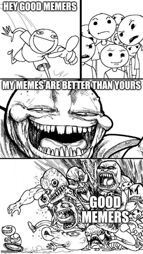 Well my memes are horrible lol | HEY GOOD MEMERS; MY MEMES ARE BETTER THAN YOURS; GOOD MEMERS | image tagged in memes,hey internet,lies,not true,i have bad memes,oooof | made w/ Imgflip meme maker