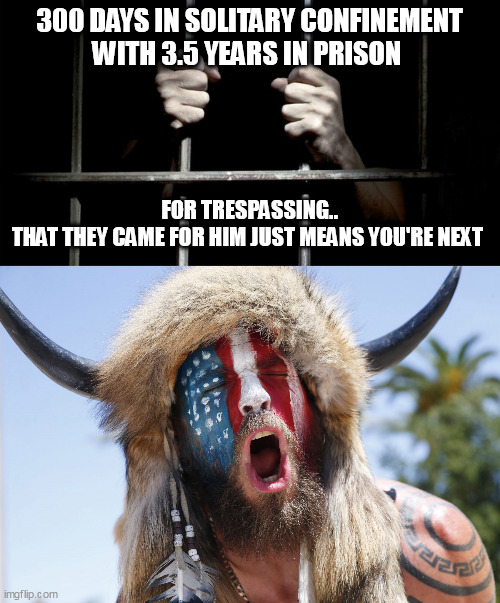 300 DAYS IN SOLITARY CONFINEMENT
WITH 3.5 YEARS IN PRISON; FOR TRESPASSING..
THAT THEY CAME FOR HIM JUST MEANS YOU'RE NEXT | image tagged in jail,magatuar | made w/ Imgflip meme maker