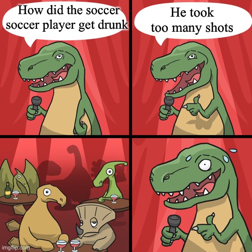 bad joke trex | How did the soccer soccer player get drunk; He took too many shots | image tagged in bad joke trex | made w/ Imgflip meme maker