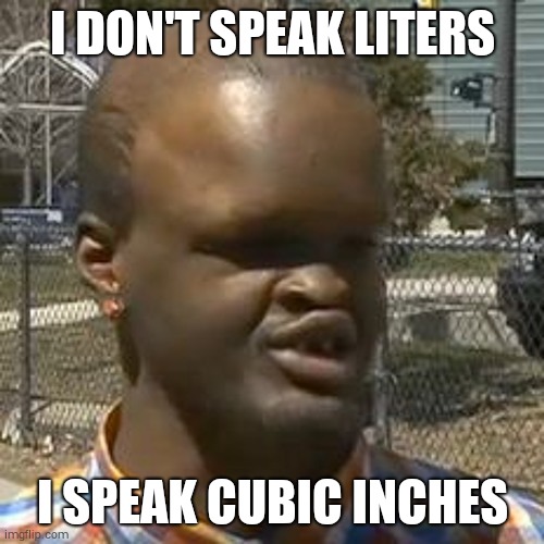 Professional Retard | I DON'T SPEAK LITERS I SPEAK CUBIC INCHES | image tagged in professional retard | made w/ Imgflip meme maker