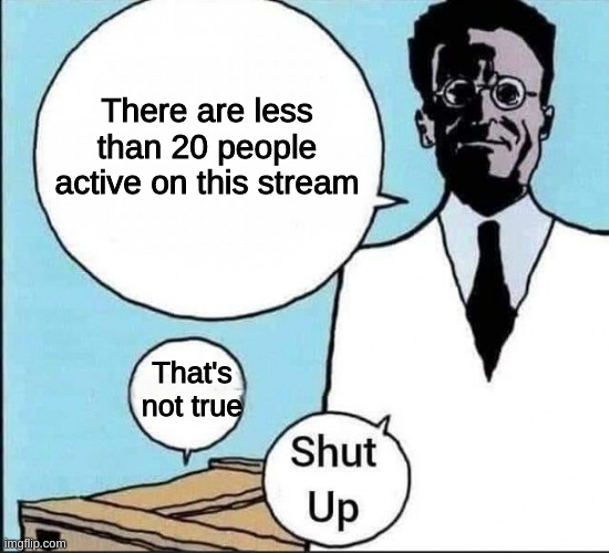 Schrödinger's cat | There are less than 20 people active on this stream; That's not true | image tagged in schr dinger's cat | made w/ Imgflip meme maker