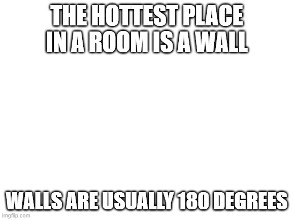 Blank White Template | THE HOTTEST PLACE IN A ROOM IS A WALL; WALLS ARE USUALLY 180 DEGREES | image tagged in blank white template,bad pun | made w/ Imgflip meme maker