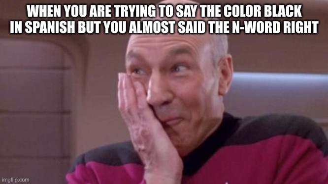 I almost did this during Spanish Class | WHEN YOU ARE TRYING TO SAY THE COLOR BLACK IN SPANISH BUT YOU ALMOST SAID THE N-WORD RIGHT | image tagged in picard oops | made w/ Imgflip meme maker
