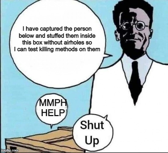 Schrödinger's cat | I have captured the person below and stuffed them inside this box without airholes so I can test killing methods on them; MMPH HELP | image tagged in schr dinger's cat | made w/ Imgflip meme maker