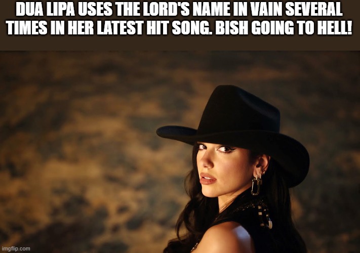 Dua Lipa Going To Hell! | DUA LIPA USES THE LORD'S NAME IN VAIN SEVERAL TIMES IN HER LATEST HIT SONG. BISH GOING TO HELL! | image tagged in dua lipa,hell,love again,funny,god,lord | made w/ Imgflip meme maker
