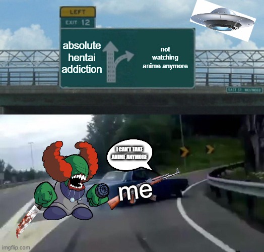 the aliens are here but i don't watch anime anymore | absolute hentai addiction; not watching anime anymore; I CAN'T TAKE ANIME ANYMORE; me | image tagged in memes,left exit 12 off ramp | made w/ Imgflip meme maker