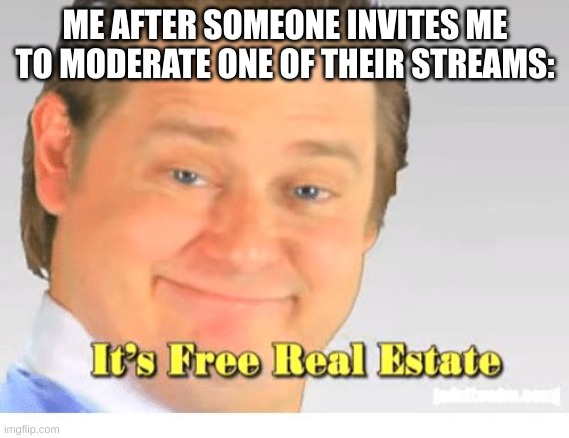 It's Free Real Estate | ME AFTER SOMEONE INVITES ME TO MODERATE ONE OF THEIR STREAMS: | image tagged in it's free real estate | made w/ Imgflip meme maker