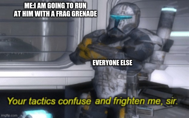 The good old fashion kamikaze tactic | ME:I AM GOING TO RUN AT HIM WITH A FRAG GRENADE; EVERYONE ELSE | image tagged in your tactics confuse and frighten me sir | made w/ Imgflip meme maker