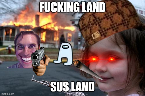 Disaster Girl 2 |  FUCKING LAND; SUS LAND | image tagged in memes,disaster girl | made w/ Imgflip meme maker