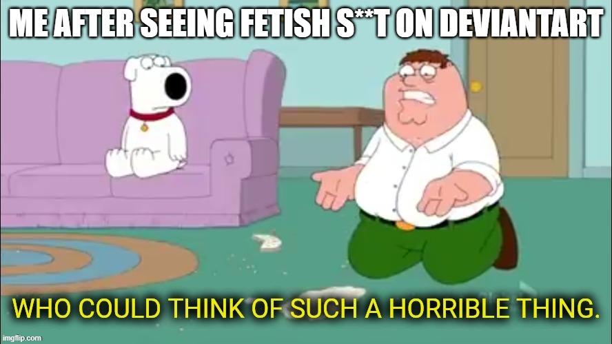 These people need serious help. | ME AFTER SEEING FETISH S**T ON DEVIANTART | image tagged in horrible thing | made w/ Imgflip meme maker