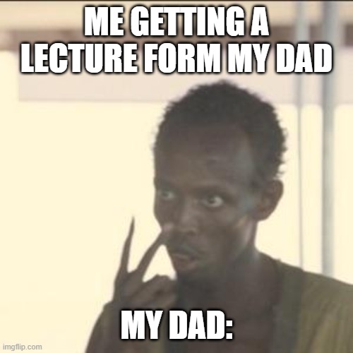 Meme | ME GETTING A LECTURE FORM MY DAD; MY DAD: | image tagged in memes,look at me | made w/ Imgflip meme maker