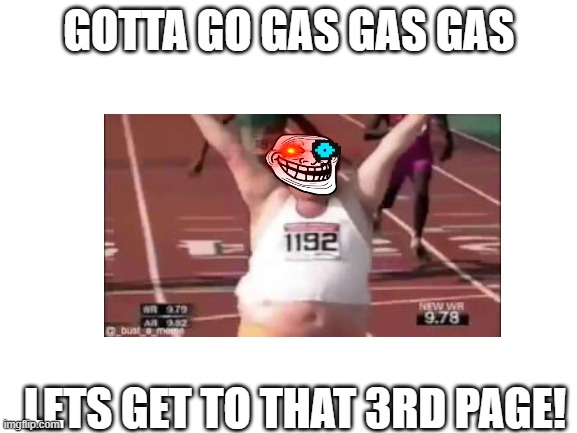COZ IM GOING LIKE GAS GAS GAS | GOTTA GO GAS GAS GAS; LETS GET TO THAT 3RD PAGE! | made w/ Imgflip meme maker