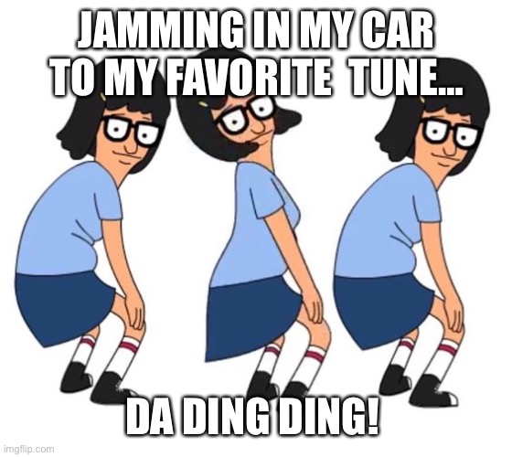 Seatbelt noise | JAMMING IN MY CAR TO MY FAVORITE  TUNE…; DA DING DING! | image tagged in bob's burgers twerk tina | made w/ Imgflip meme maker