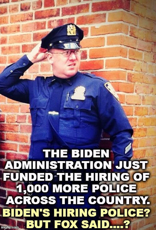 Fox got it wrong once again. | THE BIDEN 
ADMINISTRATION JUST 
FUNDED THE HIRING OF 
1,000 MORE POLICE 
ACROSS THE COUNTRY. BIDEN'S HIRING POLICE? 
BUT FOX SAID....? | image tagged in policeman cop confused,biden,police,you're hired | made w/ Imgflip meme maker