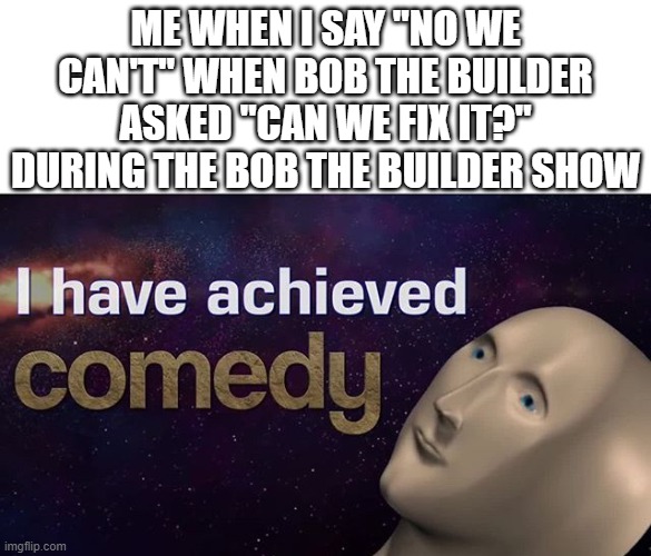 Haha | ME WHEN I SAY "NO WE CAN'T" WHEN BOB THE BUILDER ASKED "CAN WE FIX IT?" DURING THE BOB THE BUILDER SHOW | image tagged in i have achieved comedy,memes,lol,haha,comedy,oh wow are you actually reading these tags | made w/ Imgflip meme maker