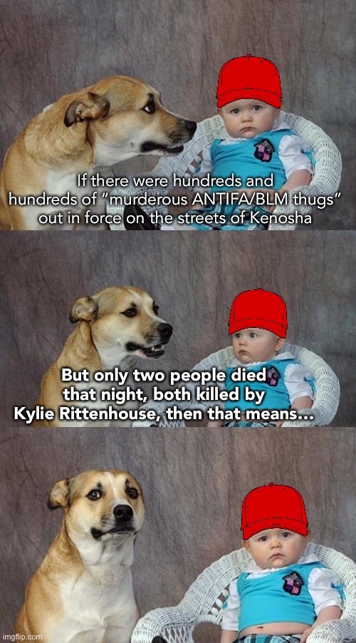 C’mon guys, complete that thought, I know you can do it… | If there were hundreds and hundreds of “murderous ANTIFA/BLM thugs” out in force on the streets of Kenosha; But only two people died that night, both killed by Kylie Rittenhouse, then that means… | image tagged in maga dad joke dog,kyle rittenhouse,gun violence,conservative logic,conservative hypocrisy,things that make you go hmmm | made w/ Imgflip meme maker
