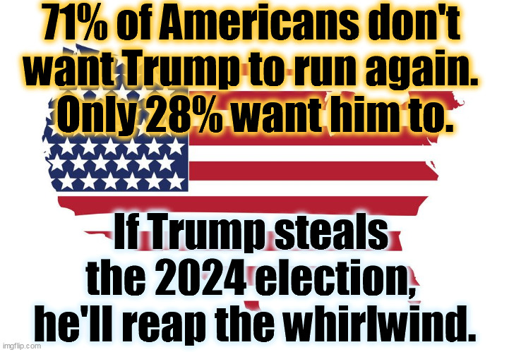 In case he's thinking of trying 1/6 again. | 71% of Americans don't 
want Trump to run again. 
Only 28% want him to. If Trump steals 
the 2024 election, 
he'll reap the whirlwind. | image tagged in usa map flag,americans,hate,trump | made w/ Imgflip meme maker