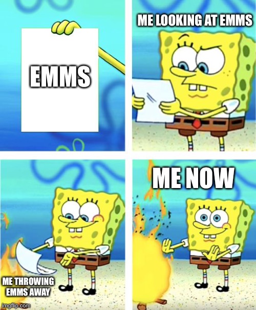 Emms demise | ME LOOKING AT EMMS; EMMS; ME NOW; ME THROWING EMMS AWAY | image tagged in spongebob burning paper | made w/ Imgflip meme maker