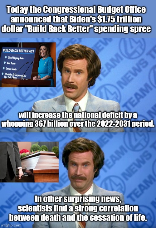 The non-partisan CBO pops the fantasy bubble about the "Build Back Better" spending spree | Today the Congressional Budget Office announced that Biden's $1.75 trillion dollar "Build Back Better" spending spree; will increase the national deficit by a whopping 367 billion over the 2022-2031 period. In other surprising news, scientists find a strong correlation between death and the cessation of life. | image tagged in joe biden,build back better spending spree,congressional budget office,democrat fantasy,national debt,deficit | made w/ Imgflip meme maker