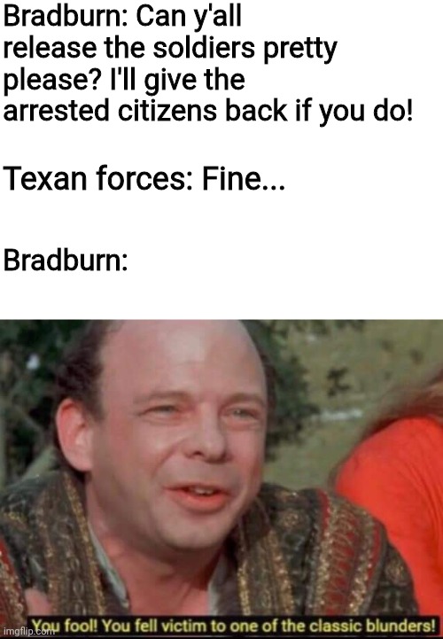 DARN YOU BRADBURN!!!!!!! | Bradburn: Can y'all release the soldiers pretty please? I'll give the arrested citizens back if you do! Texan forces: Fine... Bradburn: | image tagged in you fool you fell victim to one of the classic blunders | made w/ Imgflip meme maker